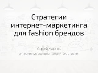 Стратегии
интернет-маркетинга
для fashion брендов
Сергей Куценок
интернет-маркетолог, аналитик, стратег
 