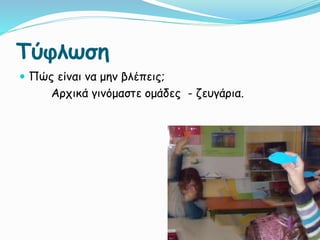Τύφλωση
 Πώς είναι να μην βλέπεις;
Αρχικά γινόμαστε ομάδες - ζευγάρια.
 