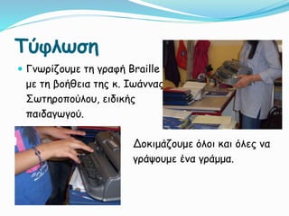 Τύφλωση
 Γνωρίζουμε τη γραφή Braille
με τη βοήθεια της κ. Ιωάννας
Σωτηροπούλου, ειδικής
παιδαγωγού.
Δοκιμάζουμε όλοι και όλες να
γράψουμε ένα γράμμα.
 