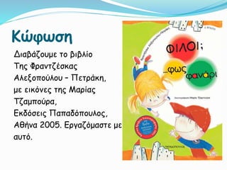 Κώφωση
Διαβάζουμε το βιβλίο
Της Φραντζέσκας
Αλεξοπούλου – Πετράκη,
με εικόνες της Μαρίας
Τζαμπούρα,
Εκδόσεις Παπαδόπουλος,
Αθήνα 2005. Εργαζόμαστε με
αυτό.
 