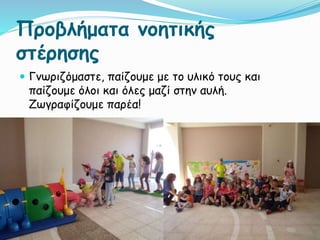 Προβλήματα νοητικής
στέρησης
 Γνωριζόμαστε, παίζουμε με το υλικό τους και
παίζουμε όλοι και όλες μαζί στην αυλή.
Ζωγραφίζουμε παρέα!
 