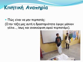 Κινητική Αναπηρία
 Πώς είναι να μην περπατάς;
(Στην τάξη μας αυτή η δραστηριότητα έφερε μάλλον
γέλιο…, ίσως και ανακούφιση αφού περπατάμε).
 
