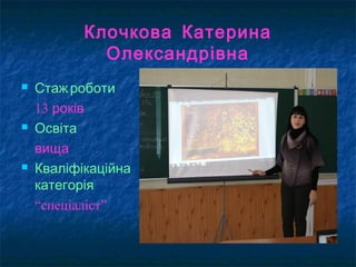 Клочкова Катерина
Олександрівна
 :Стаж роботи
13 років
 :Освіта
вища
 Кваліфікаційна
категорія
“спеціаліст”
 