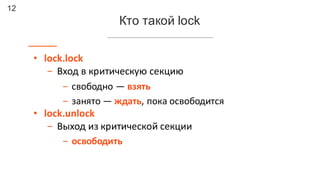 12
Кто такой lock
• lock.lock
- Вход	в	критическую	секцию
- свободно	— взять
- занято	— ждать,	пока	освободится
• lock.unl...