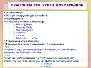 ΕΥΑΙΣΘΗΣΙΑ ΣΤΗ ΧΡΗΣΗ ΚΟΥΜΑΡΙΝΙΚΩΝ
Υπερδοσολογία
Έλλειψη συνεργασίας με τον ασθενή
Μεγάλη ηλικία
Επιδείνωση γενικής κατάστασης
 Ηπατική βλάβη
 Νεφρική βλάβη
 Θυρεοτοξίκωση
 Διάρροια
 πυρετός
 Καρκίνος κ.λ.π.
 Υπερβολική λήψη αλκοόλης
Φάρμακα που έχουν συνέργεια με τα κουμαρινικά
π.χ
αντιβιοτικά ευρέωςφάσματος,καθαρτικά,αντιόξινα,αντικαταθλιπτικά,
κορτικοστεροειδή,αντιφλεγμονώδη
κ.λ.π.
Γενετικοί πολυμορφισμοί των γονιδίων που κωδικοποιούν
πρωτείνες που επηρεάζουν τον μεταβολισμό των κουμαρινικών:
 CYP2C9
 VKORC1
29
 