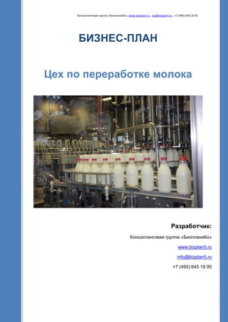 Консалтинговая группа «БизпланиКо», www.bizplan5.ru , vip@bizplan5.ru , +7 (495) 645 18 95
1
БИЗНЕС-ПЛАН
Цех по переработке молока
Разработчик:
Консалтинговая группа «БизпланиКо»
www.bizplan5.ru
info@bizplan5.ru
+7 (495) 645 18 95
 