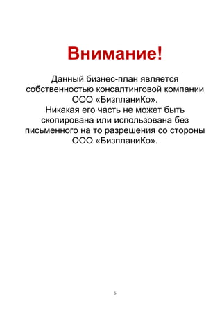 6
Внимание!
Данный бизнес-план является
собственностью консалтинговой компании
ООО «БизпланиКо».
Никакая его часть не может быть
скопирована или использована без
письменного на то разрешения со стороны
ООО «БизпланиКо».
 