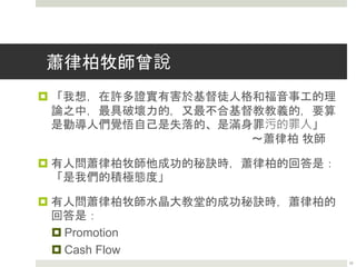 水晶大教堂的建成
 1975年，蕭律柏找到有名的建築師菲立普．詹森(Philip Johnson)，
看見一個玻璃建築物模型，就驚嘆說﹕「這就像在天空下講道，好像
當初我在戶外汽車電影院講道一樣。」就這樣，120英呎高，414英呎
長，207英呎寬的水晶大教堂的構思就開始了。
 水晶大教堂最初的預算是七百萬美元，但最終的建築費達到一千七百
萬美元，因為當時的利息高達22%。到落成時，他們仍差四百萬美元。
有人建議請有名的歌劇界巨星女高音Beverly Sills作籌款音樂會。更
有人提議，讓參加籌款音樂會的人各捐1500美元，並讓他們的名字
刻在教堂3000座位上作記念。結果這個在1980年5月13日舉行的籌款
音樂會幫助他們籌得所有款項。
12
 