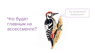 Что будет
главным на
ассессменте?
Ты затрекался?
Затрекался?
 