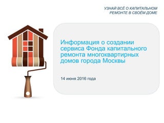 Информация о создании
сервиса Фонда капитального
ремонта многоквартирных
домов города Москвы
14 июня 2016 года
УЗНАЙ ВСЁ О КАПИТАЛЬНОМ
РЕМОНТЕ В СВОЁМ ДОМЕ
 
