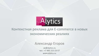 ae@alytics.ru
тел.: +7 495 215-23-57
www.alytics.ru
Александр Егоров
Контекстная реклама для E-commerce в новых
экономических реалиях
 