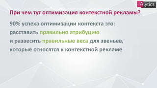 При чем тут оптимизация контекстной рекламы?
90% успеха оптимизации контекста это:
расставить правильно атрибуцию
и развесить правильные веса для звеньев,
которые относятся к контекстной рекламе
 