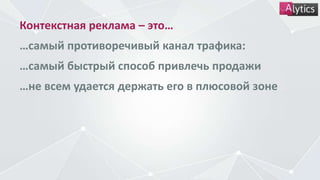 Контекстная реклама – это…
…самый противоречивый канал трафика:
…самый быстрый способ привлечь продажи
…не всем удается держать его в плюсовой зоне
 