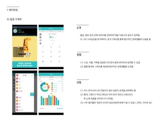 5) 깔끔 가계부
월급, 용돈 등의 반복 데이터를 입력하면 매달 자동으로 정보가 입력됨.
또 나의 소비습관을 분석해주는 분석그래프를 통해 합리적인 경제생활에 도움을 줌.
(1) 수입, 지출, 저축을 깔끔한 아이콘과 함께 편리하게 입력할 수 있음
(2) 월별 통계와 그래프를 제공해 합리적인 경제생활을 도와줌
(1) 카드 문자서비스와 연동되지 않아 일일이 금액을 입력해야 함
(2) 통계 그래프가 막대그래프로 되어 있어 꺾은선그래프보다
한 눈에 흐름을 파악하기가 어려움
(3) 너무 컬러풀한 색상이 오히려 정보전달에 방해가 될 수 있음 (그래프, 아이콘 등)
장점
단점
소개
1 벤치마킹
 