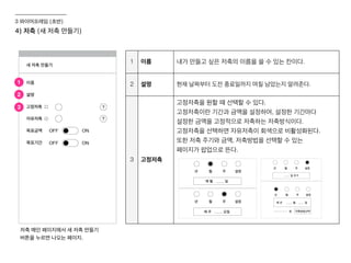 1 이름 내가 만들고 싶은 저축의 이름을 쓸 수 있는 칸이다.
2 설명 현재 날짜부터 도전 종료일까지 며칠 남았는지 알려준다.
3 고정저축
고정저축을 원할 때 선택할 수 있다.
고정저축이란 기간과 금액을 설정하여, 설정한 기간마다
설정한 금액을 고정적으로 저축하는 저축방식이다.
고정저축을 선택하면 자유저축이 회색으로 비활성화된다.
또한 저축 주기와 금액, 저축방법을 선택할 수 있는
페이지가 팝업으로 뜬다.
4) 저축 (새 저축 만들기)
저축 메인 페이지에서 새 저축 만들기
버튼을 누르면 나오는 페이지.
1
2
3
3 와이어프레임 (초반)
 
