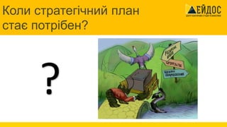 Коли стратегічний план
стає потрібен?
?
 