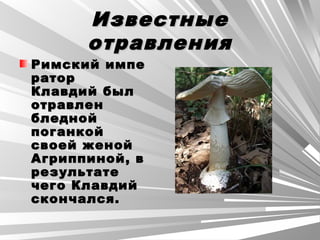 ИзвестныеИзвестные
отравленияотравления
Римский импеРимский импе
раторратор
Клавдий былКлавдий был
отравленотравлен
бледнойбледной
поганкойпоганкой
своей женойсвоей женой
Агриппиной, вАгриппиной, в
результатерезультате
чего Клавдийчего Клавдий
скончался.скончался.
 