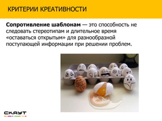 КРИТЕРИИ КРЕАТИВНОСТИ
Сопротивление шаблонам — это способность не
следовать стереотипам и длительное время
«оставаться открытым» для разнообразной
поступающей информации при решении проблем.
 