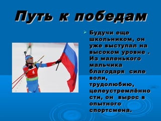 Путь к победамПуть к победам
 Будучи ещеБудучи еще
школьником, оншкольником, он
уже выступал науже выступал на
высоком уровне .высоком уровне .
Из маленькогоИз маленького
мальчикамальчика
благодаря силеблагодаря силе
воли,воли,
трудолюбию,трудолюбию,
целеустремлённоцелеустремлённо
сти, он вырос всти, он вырос в
опытногоопытного
спортсмена.спортсмена.
 