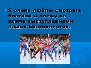  Я очень люблю смотретьЯ очень люблю смотреть
биатлон и слежу забиатлон и слежу за
всеми выступлениямивсеми выступлениями
наших биатлонистов.наших биатлонистов.
 