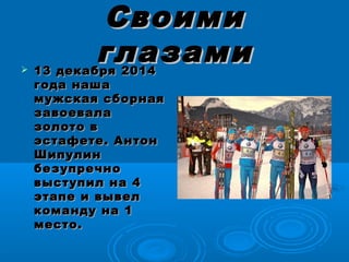СвоимиСвоими
глазамиглазами 13 декабря 201413 декабря 2014
года нашагода наша
мужская сборнаямужская сборная
завоевалазавоевала
золото взолото в
эстафете. Антонэстафете. Антон
ШипулинШипулин
безупречнобезупречно
выступил на 4выступил на 4
этапе и вывелэтапе и вывел
команду на 1команду на 1
место.место.
 