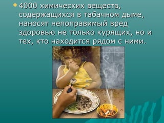  4000 химических веществ,4000 химических веществ,
содержащихся в табачном дыме,содержащихся в табачном дыме,
наносят непоправимый вреднаносят непоправимый вред
здоровью не только курящих, но издоровью не только курящих, но и
тех, кто находится рядом с ними.тех, кто находится рядом с ними.
 