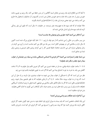 58
‫بل‬ ،‫دارم‬ ‫اطالع‬ ‫من‬ ‫که‬ ‫آنجا‬ ‫تا‬‫مانند‬ ،‫چربی‬ ‫پر‬ ‫رژیم‬ ‫یک‬ .‫کند‬ ‫می‬ ‫حفظ‬ ‫بدن‬ ‫در‬ ‫را‬ ‫آلکالین‬ ‫اسید‬ ‫تعادل‬ ‫من‬ ‫رژیم‬ ،‫ه‬
‫خارج‬ ‫ها‬ ‫استخوان‬ ‫و‬ ‫دندانها‬ ‫از‬ ‫را‬ ‫کلسیوم‬ ‫و‬ ‫است‬ ‫بدن‬ ‫تعادل‬ ‫خوردن‬ ‫هم‬ ‫به‬ ‫علت‬ ‫دانه‬ ‫و‬ ‫مغز‬ ‫حد‬ ‫از‬ ‫بیش‬ ‫خوردن‬
‫با‬ ‫را‬ ‫علت‬ ‫این‬ ‫مردم‬ ‫بعضی‬ ‫شود‬ ‫می‬ ‫باعث‬ ‫و‬ ‫کند‬ ‫می‬‫خام‬‫گیاه‬‫خواری‬.‫بگیرند‬ ‫اشتباه‬
‫خوا‬ ‫حاال‬،‫حقیقت‬ ‫در‬ .‫نیستند‬ ‫مضر‬ ‫وجه‬ ‫هیچ‬ ‫به‬ ‫ها‬ ‫میوه‬ ‫قند‬ ‫که‬ ‫ام‬ ‫نده‬8‫زندگی‬ ‫باور‬ ‫این‬ ‫طبق‬ ‫که‬ ‫است‬ ‫سال‬
.‫اند‬ ‫شده‬ ‫طراحی‬ ‫انسان‬ ‫برای‬ ‫ها‬ ‫میوه‬ ‫قند‬ ‫ام؛‬ ‫کرده‬
‫است؟‬ ‫مناسب‬ ‫ها‬ ‫نوجوان‬ ‫برای‬ ‫خواری‬ ‫گیاه‬ ‫کنید‬ ‫می‬ ‫فکر‬ ‫آیا‬ :‫س‬
‫رژیم‬ ‫با‬ ‫تولد‬ ‫بدو‬ ‫از‬ ‫که‬ ‫شناسم‬ ‫می‬ ‫را‬ ‫حالی‬ ‫سر‬ ‫و‬ ‫سالم‬ ‫پسر‬ ‫من‬122%‫خام‬‫اکنون‬ .‫است‬ ‫شده‬ ‫بزرگ‬ ‫خواری‬ ‫گیاه‬
5‫در‬ ‫کردم‬ ‫می‬ ‫آرزو‬ ‫و‬ ‫است‬ ‫مناسب‬ ‫کنم‬ ‫می‬ ‫فکر‬ ‫من‬ ‫بله‬ ‫پس‬ .‫است‬ ‫کامل‬ ‫بهبودی‬ ‫در‬ ‫اش‬ ‫سالمتی‬ ‫و‬ ‫دارد‬ ‫سال‬
‫رژیمی‬ ‫و‬ ‫تمرینی‬ ‫های‬ ‫روتین‬ ،‫کردم‬ ‫می‬ ‫را‬ ‫کار‬ ‫همین‬ ‫دقیقا‬ ،‫شخصا‬ .‫دانستم‬ ‫می‬ ‫اش‬ ‫درباره‬ ‫نوجوانی‬ ‫زمان‬‫برای‬
‫است‬ ‫صادق‬ ‫نیز‬ ‫شما‬.
‫استر‬ ‫چقدر‬ ‫شما‬ :‫س‬‫خستگی‬ ‫احساس‬ ‫با‬ ‫فردی‬ ‫اگر‬ ‫کنید؟‬ ‫می‬ ‫احت‬‫چشمان‬ ‫زیر‬ ‫سیاه‬ ‫ی‬ ‫سایه‬‫خواب‬ ‫از‬
‫بخوابد؟‬ ‫باید‬ ‫دیگر‬ ‫چقدر‬ ‫شود‬ ‫بیدار‬
8‫تا‬12‫ساعت‬‫وقتی‬ ‫شبانه‬ ‫خواب‬‫هفته‬ ‫در‬ ‫بار‬ ‫سه‬ ،‫کنم‬ ‫می‬ ‫تمرین‬‫به‬ ‫خوابم‬ ‫نیاز‬ ‫نکنم‬ ‫تمرین‬ ‫اگر‬ .1‫یا‬7‫ساعت‬
،‫کنم‬ ‫می‬ ‫پیدا‬ ‫احتیاج‬ ‫چرت‬ ‫به‬ ‫ندرت‬ ‫به‬ .‫یابد‬ ‫می‬ ‫کاهش‬‫ّا‬‫م‬‫ا‬‫اگ‬.‫زنم‬ ‫می‬ ‫چرت‬ ‫باشم‬ ‫نخوابیده‬ ‫خوبی‬ ‫به‬ ‫شب‬ ‫ر‬
‫این‬ ‫آن‬ ‫حل‬ ‫راه‬ ‫و‬ ،‫دارید‬ ‫نیاز‬ ‫بیشتری‬ ‫خواب‬ ‫به‬ ‫شوید‬ ‫می‬ ‫بیدار‬ ‫خواب‬ ‫از‬ ‫خستگی‬ ‫با‬ ‫اگر‬ ‫که‬ ‫است‬ ‫این‬ ‫من‬ ‫نظر‬
‫ساعت‬ ‫مثال‬ ،‫بروید‬ ‫خواب‬ ‫به‬ ‫تر‬ ‫زود‬ ‫که‬ ‫است‬8‫یا‬1‫رژیم‬ .‫شوید‬ ‫بیدار‬ ‫طبیعی‬ ‫طور‬ ‫به‬ ‫که‬ ‫بخوابید‬ ‫زمانی‬ ‫تا‬ ‫و‬
‫خام‬‫گیاه‬‫خواری‬‫اس‬ ‫عالی‬‫ت‬‫ّا‬‫م‬‫ا‬‫رژیم‬ ‫با‬ ‫فرقی‬ ‫کنید‬ ‫توجهی‬ ‫بی‬ ‫سالمتی‬ ‫های‬ ‫فاکتور‬ ‫دیگر‬ ‫به‬ ‫اگر‬‫آمریکایی‬ ‫استاندارد‬
‫اندازه‬ ‫به‬ ،‫گویم‬ ‫می‬ ‫را‬ ‫گراهام‬ ‫دکتر‬ ‫حرف‬ ‫چشم‬ ‫زیر‬ ‫تیره‬ ‫های‬ ‫سایه‬ ‫بردن‬ ‫بین‬ ‫از‬ ‫داشت.برای‬ ‫نخواهد‬‫کافی‬.‫بخوابید‬
.‫است‬ ‫متفاوت‬ ‫فرد‬ ‫هر‬ ‫بدن‬
‫کنند؟‬ ‫ورزش‬ ‫زدایی‬ ‫سم‬ ‫هنگام‬ ‫باید‬ ‫افراد‬ ‫آیا‬ :‫س‬
‫ای‬.‫شود‬ ‫انجام‬ ‫فرد‬ ‫انرژی‬ ‫میزان‬ ‫به‬ ‫بسته‬ ‫باید‬ ‫که‬ ‫است‬ ‫شخصی‬ ‫انتخاب‬ ‫یک‬ ‫ن‬‫انرژی‬ ‫اگر‬ .‫دهید‬ ‫گوش‬ ‫خود‬ ‫بدن‬ ‫به‬
‫نکنید‬ ‫ورزش‬ ‫یا‬ ،‫است‬ ‫کم‬ ‫تان‬ ‫انرژی‬ ‫اگر‬ .‫کند‬ ‫می‬ ‫تسریع‬ ‫را‬ ‫زدایی‬ ‫سم‬ ‫روند‬ ‫که‬ ‫چرا‬ ‫کنید‬ ‫ورزش‬ ،‫بله‬ ،‫دارید‬ ‫کافی‬
 