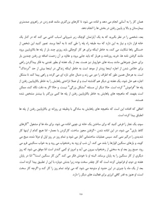 75
‫و‬ ‫دهد‬ ‫می‬ ‫انجام‬ ‫آسانی‬ ‫به‬ ‫را‬ ‫کار‬ ‫همان‬‫ّا‬‫م‬‫ا‬‫صدمتری‬ ‫راهروی‬ ‫در‬ ‫زدن‬ ‫قدم‬ ‫مانند‬ ‫بزرگتری‬ ‫کارهای‬ ‫تا‬ ‫شود‬ ‫می‬ ‫ده‬
.‫دهد‬ ‫انجام‬ ‫را‬ ‫ها‬ ‫بخش‬ ‫در‬ ‫رفتن‬ ‫پایین‬ ‫و‬ ‫باال‬ ‫و‬ ‫بیمارستان‬
‫بعد‬‫یک‬ ‫کنار‬ ‫در‬ ‫که‬ ‫کند‬ ‫می‬ ‫کشی‬ ‫اسباب‬ ‫شیروانی‬ ‫زیر‬ ‫کوچک‬ ‫آپارتمان‬ ‫یک‬ ‫به‬ ‫که‬ ‫بگیرید‬ ‫نظر‬ ‫در‬ ‫را‬ ‫شخصی‬ ،
‫از‬ ‫شخص‬ ‫این‬ ‫کنید‬ ‫تصور‬ .‫برسد‬ ‫آنجا‬ ‫به‬ ‫تا‬ ‫کند‬ ‫طی‬ ‫را‬ ‫پله‬ ‫راه‬ ‫طبقه‬ ‫سه‬ ‫که‬ ‫دارد‬ ‫این‬ ‫به‬ ‫نیاز‬ ‫و‬ ‫دارد‬ ‫قرار‬ ‫خانه‬
‫روز‬ ‫باید‬ ‫کوچکی‬ ‫کار‬ ‫هر‬ ‫برای‬ ‫اینکه‬ ‫خاطر‬ ‫به‬ ،‫کند‬ ‫می‬ ‫شکایت‬ ‫پاها‬ ‫خستگی‬‫برود‬ ‫باالوپایین‬ ‫ها‬ ‫پله‬ ‫از‬ ‫بار‬ ‫چند‬ ‫ی‬
‫بار‬ ‫چندین‬ ‫رفتن‬ ‫ی‬ ‫اضافه‬ ‫زحمت‬ ‫آن‬ ‫بر‬ ‫عالوه‬ ‫و‬ ‫برود‬ ‫جایی‬ ‫باید‬ ‫که‬ ‫هربار‬ ‫و‬ ،‫روزنامه‬ ‫خرید‬ ،‫ها‬ ‫نامه‬ ‫گرفتن‬ ‫مانند‬
‫راهی‬ ‫پیداکردن‬ ‫فکر‬ ‫به‬ ‫تفننی‬ ‫بطور‬ ‫او‬ ‫هفته‬ ‫یک‬ ‫از‬ ‫بعد‬ .‫هست‬ ‫نیز‬ ‫خواروبار‬ ‫های‬ ‫بسته‬ ‫مانند‬ ‫چیزهایی‬ ‫حمل‬ ‫برای‬
‫از‬ ‫شدن‬ ‫خالص‬ ‫برای‬‫حد‬ ‫از‬ ‫بیش‬ ‫اینجا‬ ‫در‬ ‫زندگی‬ ‫اینکه‬ ‫خاطر‬ ‫به‬ ‫است‬ ‫موعد‬ ‫از‬ ‫زودتر‬ ‫اینجا‬ ‫اجاره‬"‫دردناک‬"
‫مشکل‬ ‫تا‬ ‫کند‬ ‫پیدا‬ ‫راهی‬ ‫و‬ ‫گردد‬ ‫می‬ ‫ای‬ ‫تازه‬ ‫جای‬ ‫دنبال‬ ‫و‬ ‫زند‬ ‫می‬ ‫دور‬ ‫را‬ ‫اطراف‬ ‫که‬ ‫طور‬ ‫همین‬ ‫هرحال‬ ‫به‬ .‫است‬
‫خاطر‬ ‫به‬ ‫را‬ ‫پاهایش‬ ‫ناراحتی‬ ‫عمال‬ ‫او‬ ‫و‬ ‫است‬ ‫گذشته‬ ‫هم‬ ‫دیگر‬ ‫ی‬ ‫هفته‬ ‫یک‬ ،‫شود‬ ‫حل‬ ‫هم‬ ‫اجاره‬‫از‬ ‫رفتن‬ ‫باالوپایین‬
‫ها‬ ‫پله‬"‫فراموش‬"‫مسئله‬ ‫ان‬ ‫دیگر‬ ‫حاال‬ .‫است‬ ‫کرده‬"‫بزرگی‬ ‫مشکل‬"‫ممکن‬ ،‫کند‬ ‫نگاه‬ ‫دقت‬ ‫به‬ ‫اگر‬ ‫حاال‬ ‫و‬ .‫نیست‬
‫بیشتر‬ ‫یا‬ ‫بزرگتر‬ ‫کمی‬ ‫ها‬ ‫پله‬ ‫از‬ ‫رفتن‬ ‫باالوپایین‬ ‫خاطر‬ ‫به‬ ‫پاهایش‬ ‫های‬ ‫ماهیچه‬ ‫که‬ ‫بفهمد‬ ‫است‬‫شده‬ ‫مشخص‬
‫هستند‬.
‫های‬ ‫ماهیچه‬ ‫که‬ ‫است‬ ‫این‬ ‫افتاده‬ ‫که‬ ‫اتفاقی‬‫ها‬ ‫پله‬ ‫از‬ ‫رفتن‬ ‫باالوپایین‬ ‫ی‬ ‫روزانه‬ ‫ی‬ ‫وظیفه‬ ‫با‬ ‫سادگی‬ ‫به‬ ‫پاهایش‬
.‫است‬ ‫کرده‬ ‫پیدا‬ ‫انطباق‬
‫چوبی‬ ‫ی‬ ‫خانه‬ ‫یک‬ ‫ساختن‬ ‫برای‬ ‫که‬ ‫کنید‬ ‫فرض‬ ‫را‬ ‫نجار‬ ‫یک‬ ،‫سوم‬‫ّا‬‫م‬‫ا‬‫مشغول‬ ‫او‬ ‫ها‬ ‫ماه‬ ‫برای‬ .‫شود‬ ‫می‬ ‫ده‬"‫کارهای‬
‫کاغذ‬‫بازی‬"‫می‬،‫شود‬‫در‬‫این‬‫ّا‬‫م‬‫ا‬‫ده‬‫شدن‬–‫گرفتن‬‫مجوز‬‫ساخ‬‫معمار‬ ‫با‬ ‫کارکردن‬ ،‫ت‬-‫ّا‬‫م‬‫ا‬‫کار‬ ‫اینها‬ ‫از‬ ‫کدام‬ ‫هیچ‬
‫می‬ ‫میخ‬ ،‫شده‬ ‫دوال‬ ‫او‬ ‫اول‬ ‫روز‬ ‫در‬ ‫روز‬ ‫تمام‬ ‫و‬ ‫شود‬ ‫می‬ ‫آغاز‬ ‫ساختمانی‬ ‫عملیات‬ ‫سپس‬ .‫کند‬ ‫نمی‬ ‫درگیر‬ ‫را‬ ‫شدیدی‬
‫می‬ ‫فرو‬ ‫سنگینی‬ ‫خواب‬ ‫به‬ ‫و‬ ‫رود‬ ‫می‬ ‫رختخواب‬ ‫به‬ ‫زود‬ ‫او‬ ‫شب‬ ‫آن‬ .‫کند‬ ‫می‬ ‫بلند‬ ‫را‬ ‫الوارها‬ ‫سنگین‬ ‫بارهای‬ ‫و‬ ،‫کوبد‬
‫از‬ ‫سختی‬ ‫به‬ ‫او‬ ‫بعد‬ ‫روز‬ ‫صبح‬ .‫رود‬‫است‬ ‫کندتر‬ ‫کمی‬ ‫او‬ ‫امروز‬ ‫و‬ ‫آید‬ ‫می‬ ‫بیرون‬ ‫رختخواب‬‫ّا‬‫م‬‫ا‬‫روز‬ ‫که‬ ‫شود‬ ‫می‬ ‫موفق‬
‫کند‬ ‫می‬ ‫فکر‬ ‫خودش‬ ‫با‬ ‫او‬ ‫البته‬ .‫برساند‬ ‫پایان‬ ‫به‬ ‫را‬ ‫سنگین‬ ‫کار‬ ‫از‬ ‫دیگری‬"!‫است‬ ‫سنگین‬ ‫کار‬ ‫این‬"‫ّا‬‫م‬‫ا‬‫پایان‬ ‫در‬
‫تطبیق‬ ‫ار‬ ‫این‬ ‫با‬ ‫دوباره‬ ‫بدنش‬ ‫زیرا‬ ‫بوده‬ ‫سخت‬ ‫چقدر‬ ‫کار‬ ‫که‬ ‫است‬ ‫کرده‬ ‫فراموش‬ ‫او‬ ،‫دوم‬ ‫ی‬ ‫هفته‬.‫است‬ ‫کرده‬ ‫پیدا‬
‫سخت‬ ‫کار‬ ‫اگرچه‬ ‫و‬ ‫کند‬ ‫کار‬ ‫را‬ ‫روز‬ ‫تمام‬ ‫تواند‬ ‫می‬ ‫که‬ ‫شود‬ ‫می‬ ‫متوجه‬ ‫او‬ ‫حدود‬ ‫این‬ ‫در‬ ‫چیزی‬ ‫یا‬ ‫ماه‬ ‫یک‬ ‫از‬ ‫بعد‬
.‫دارد‬ ‫را‬ ‫دیگر‬ ‫های‬ ‫فعالیت‬ ‫برای‬ ‫انرژی‬ ‫کافی‬ ‫قدر‬ ‫به‬ ‫هنوز‬ ‫او‬ ،‫است‬
 