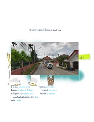 รูปภาพบ้านของนักเรียนที่ค้นหาจาก Google Map
2. ชื่อบิดา: นายวัฒนา ปาดา โทรศัพท์: 0619654256
ชื่อมารดา: นางภัทราวดี ไวปัญญา โทรศัพท์: 0894336275
3. ชื่อผู้ปกครอง: นายวัฒนา ปาดา โทรศัพท์: 0619654256
ความเกี่ยวพันธ์กับนักเรียน เป็น: บิดา
อาชีพ: รับจ้าง
 
