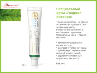 25 г
Трещины на пятках - не только
эстетическая проблема. Они
доставляют массу
болезненных ощущений. У
проблемы есть решение.
Специальный крем «Гладкие
пяточки»:
* заживляет трещины на
пятках и стопах;
* смягчает и увлажняет кожу;
* препятствует образованию
мозолей и натоптышей;
* содержит натуральные
аюрведические масла.
Код IM-2
Специальный
крем «Гладкие
пяточки»
 