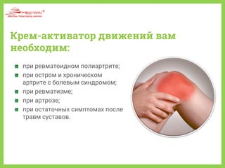 Крем-активатор движений вам
необходим:
при ревматоидном полиартрите;
при остром и хроническом
артрите с болевым синдромом;
при ревматизме;
при артрозе;
при остаточных симптомах после
травм суставов.
 
