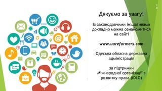 1
0
Дякуємо за увагу!
Із законодавчими ініціативами
докладно можна ознайомитися
на сайті
www.uareformers.com
Одеська обласна державна
адміністрація
за підтримки
Міжнародної організації з
розвитку права (IDLO)
 