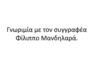 Γνωριμία με τον συγγραφέα
Φίλιππο Μανδηλαρά.
 