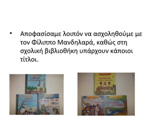 • Αποφασίσαμε λοιπόν να ασχοληθούμε με
τον Φίλιππο Μανδηλαρά, καθώς στη
σχολική βιβλιοθήκη υπάρχουν κάποιοι
τίτλοι.
 