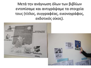Μετά την ανάγνωση όλων των βιβλίων
εντοπίσαμε και αντιγράψαμε τα στοιχεία
τους (τίτλος, συγγραφέας, εικονογράφος,
εκδοτικός οίκος).
 