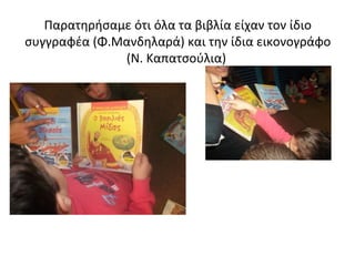Παρατηρήσαμε ότι όλα τα βιβλία είχαν τον ίδιο
συγγραφέα (Φ.Μανδηλαρά) και την ίδια εικονογράφο
(Ν. Καπατσούλια)
 