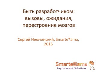 Быть разработчиком:
вызовы, ожидания,
перестроение мозгов
Сергей Немчинский, Smarte®ama,
2016
 