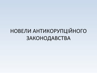 НОВЕЛИ АНТИКОРУПЦІЙНОГО
ЗАКОНОДАВСТВА
 