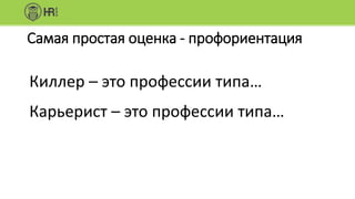 Самая простая оценка - профориентация
Киллер – это профессии типа…
Карьерист – это профессии типа…
 