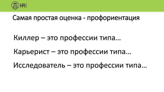 Самая простая оценка - профориентация
Киллер – это профессии типа…
Карьерист – это профессии типа…
Исследователь – это профессии типа…
 
