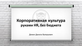 Корпоративная	культура
руками	HR,	без	бюджета
Демин	Данила	Валерьевич
 