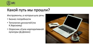 Какой	путь	мы	прошли?
Инструменты,	о	которых	шла	речь:
• Бизнес-потребности
• Типология	ценностей	(по	
К.Харскому)
• Опросник	«Сила	корпоративной	
культуры	(Д.Демин)
 