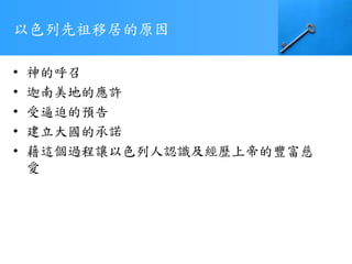 以色列先祖移居的原因
• 神的呼召
• 迦南美地的應許
• 受逼迫的預告
• 建立大國的承諾
• 藉這個過程讓以色列人認識及經歷上帝的豐富慈
愛
 