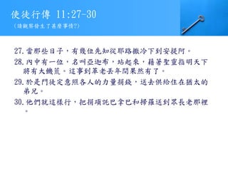 使徒行傳 11:27-30
27.當那些日子，有幾位先知從耶路撒冷下到安提阿。
28.內中有一位，名叫亞迦布，站起來，藉著聖靈指明天下
將有大饑荒。這事到革老丟年間果然有了。
29.於是門徒定意照各人的力量捐錢，送去供給住在猶太的
弟兄。
30.他們就這樣行，把捐項託巴拿巴和掃羅送到眾長老那裡
。
(請觀察發生了甚麼事情?)
 
