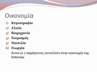 Οικονομία
1) Κτηνοτροφία
2) Αλιεία
3) Βιομηχανία
4) Τουρισμός
5) Ναυτιλία
6) Γεωργία
Αυτοί οι 7 παράγοντες συντελούν στην οικονομία της
Ισπανίας
 
