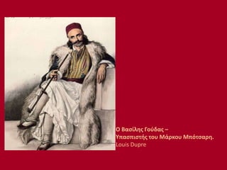 Ο Βασίλης Γούδας –
Υπασπιστής του Μάρκου Μπότσαρη.
Louis Dupre
 