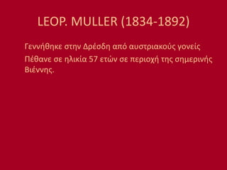LEOP. MULLER (1834-1892)
Γεννήθηκε στην Δρέσδη από αυστριακούς γονείς
Πέθανε σε ηλικία 57 ετών σε περιοχή της σημερινής
Βιέννης.
 