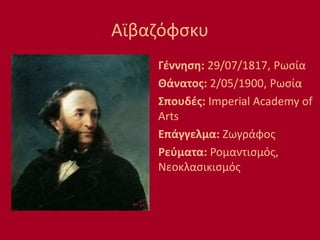Αϊβαζόφσκυ
Γέννηση: 29/07/1817, Ρωσία
Θάνατος: 2/05/1900, Ρωσία
Σπουδές: Imperial Academy of
Arts
Επάγγελμα: Ζωγράφος
Ρεύματα: Ρομαντισμός,
Νεοκλασικισμός
 