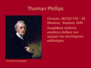 Thoman Phillips
Γέννηση: 18/10/1770 – 20
Θάνατος: Απρίλιος 1845
Ζωγράφισε πολλούς
μεγάλους άνδρες των
ημερών του επιστήμονες
καλλιτέχνες
Αυτοπροσωπογραφία
 