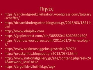 Πηγές
• https://ancientgreekcivilization.wordpress.com/tag/ary
-scheffer/
• http://dreamkindergarten.blogspot.gr/2013/03/1821.h
tml
• http://www.elniplex.com
• https://gr.pinterest.com/pin/385550418069660460/
• https://panosz.wordpress.com/2011/01/04/mesologi-
2/
• http://www.sakketosaggelos.gr/Article/6973/
• http://proskynitis.blogspot.gr/2013/03/1.html
• http://www.nationalgallery.gr/site/content.php?sel=24
7&artwork_id=63812
• https://argolikivivliothiki.gr/tag/
 